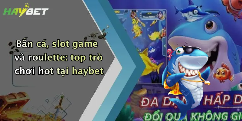 Bắn cá, slot game và roulette: top trò chơi hot tại haybet