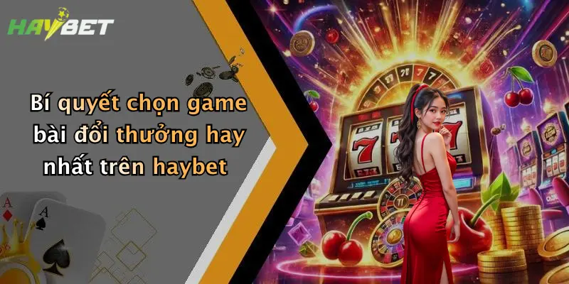 Bí quyết chọn game bài đổi thưởng hay nhất trên haybet