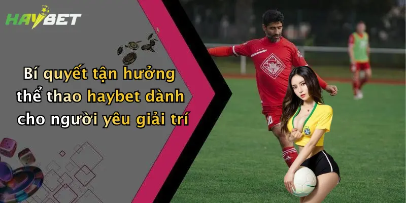 Bí quyết tận hưởng thể thao haybet dành cho người yêu giải trí