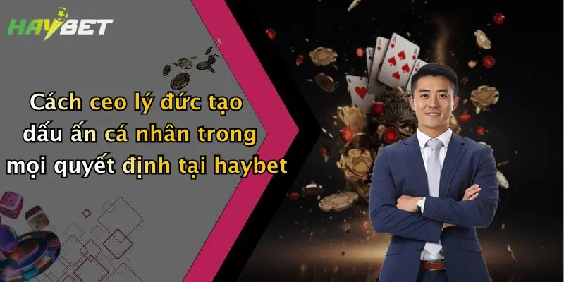 Cách ceo lý đức tạo dấu ấn cá nhân trong mọi quyết định tại haybet