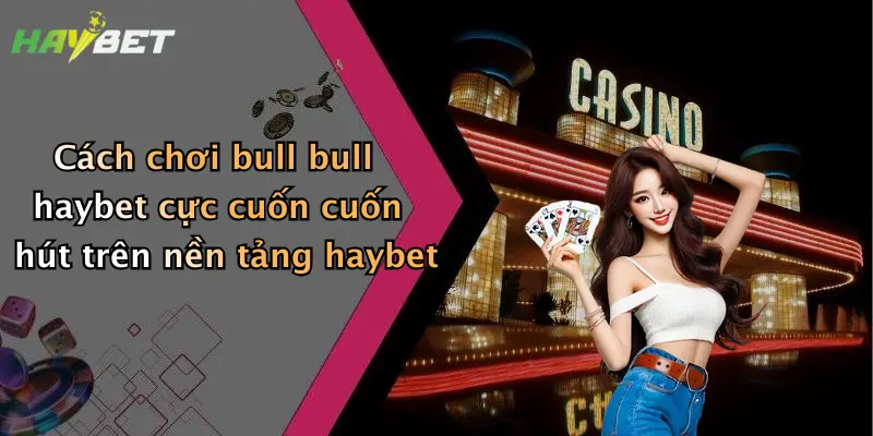 Cách chơi bull bull haybet cực cuốn cuốn hút trên nền tảng haybet