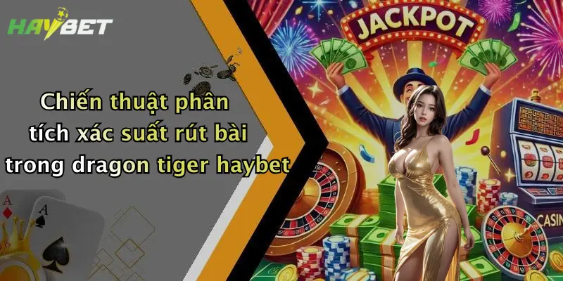 Chiến thuật phân tích xác suất rút bài trong dragon tiger haybet