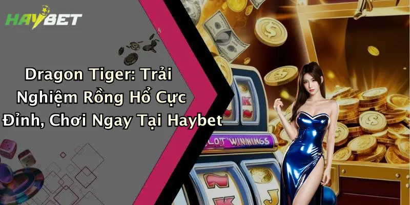 Dragon Tiger: Trải Nghiệm Rồng Hổ Cực Đỉnh, Chơi Ngay Tại Haybet
