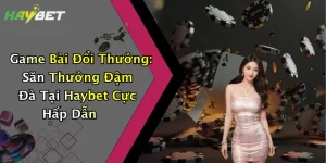 Game Bài Đổi Thưởng: Săn Thưởng Đậm Đà Tại Haybet Cực Hấp Dẫn