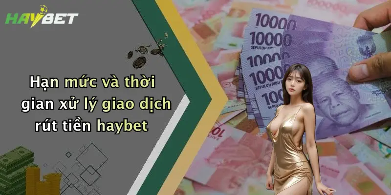Hạn mức và thời gian xử lý giao dịch rút tiền haybet