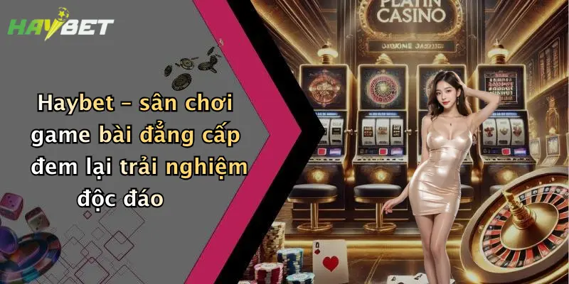 Haybet – sân chơi game bài đẳng cấp đem lại trải nghiệm độc đáo