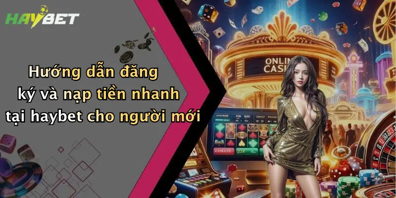 Hướng dẫn đăng ký và nạp tiền nhanh tại haybet cho người mới