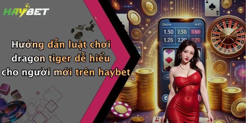 Hướng dẫn luật chơi dragon tiger dễ hiểu cho người mới trên haybet