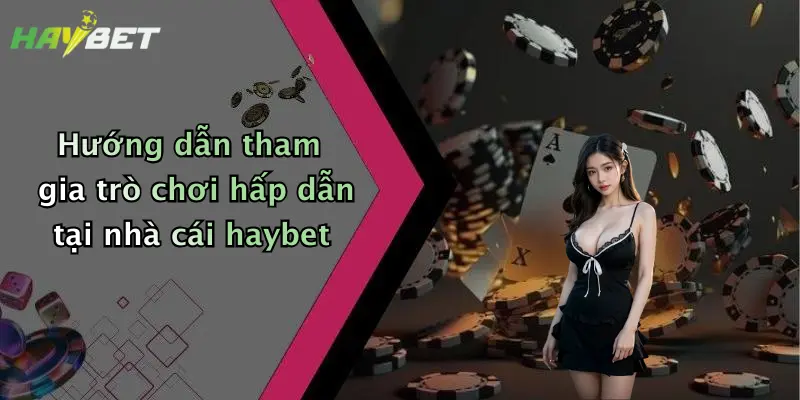 Hướng dẫn tham gia trò chơi hấp dẫn tại nhà cái haybet