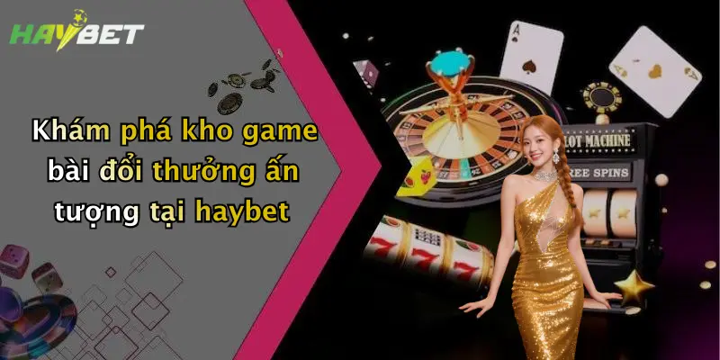 Khám phá kho game bài đổi thưởng ấn tượng tại haybet