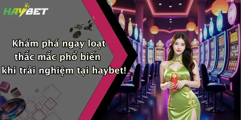 Khám phá ngay loạt thắc mắc phổ biến khi trải nghiệm tại haybet!