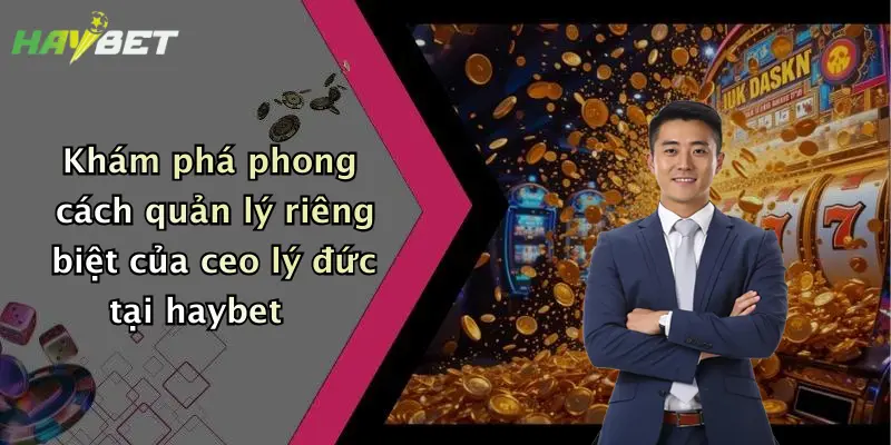Khám phá phong cách quản lý riêng biệt của ceo lý đức tại haybet
