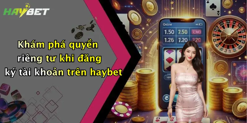 Khám phá quyền riêng tư khi đăng ký tài khoản trên haybet