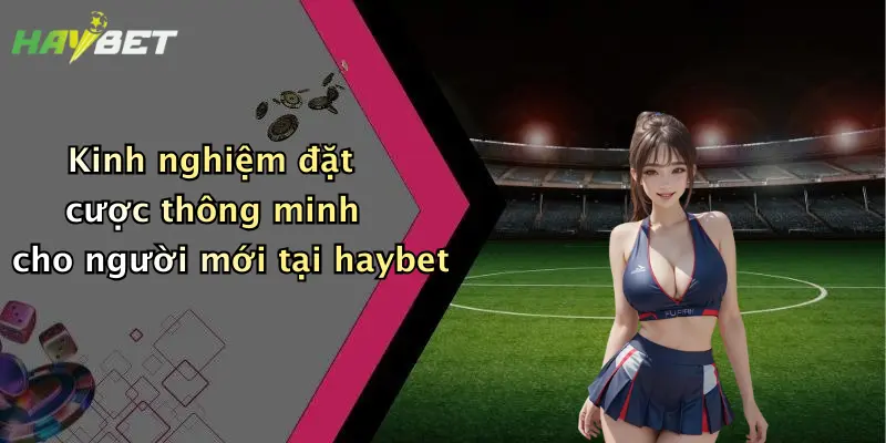 Kinh nghiệm đặt cược thông minh cho người mới tại haybet