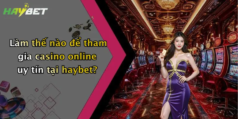 Làm thế nào để tham gia casino online uy tín tại haybet?
