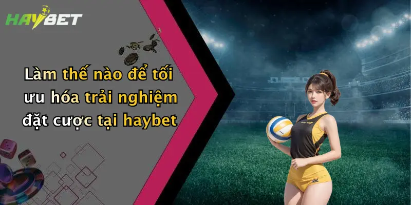 Làm thế nào để tối ưu hóa trải nghiệm đặt cược tại haybet