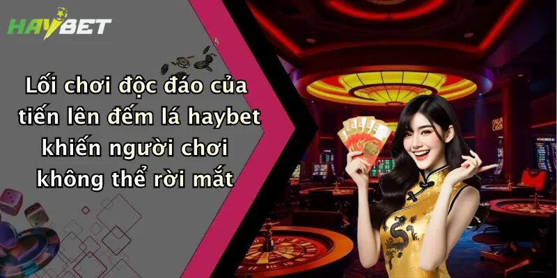 Lối chơi độc đáo của tiến lên đếm lá haybet khiến người chơi không thể rời mắt