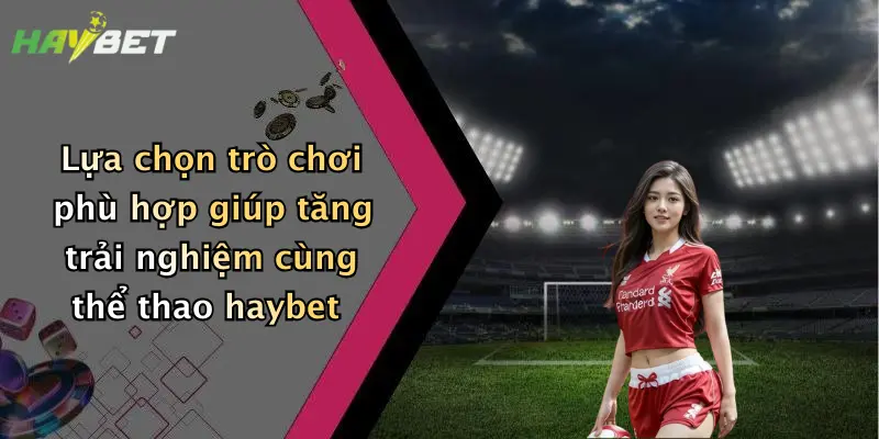 Lựa chọn trò chơi phù hợp giúp tăng trải nghiệm cùng thể thao haybet