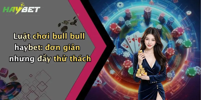 Luật chơi bull bull haybet: đơn giản nhưng đầy thử thách