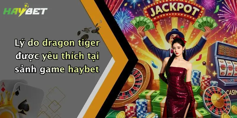 Lý do dragon tiger được yêu thích tại sảnh game haybet