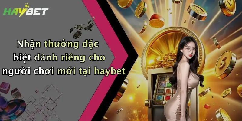 Nhận thưởng đặc biệt dành riêng cho người chơi mới tại haybet