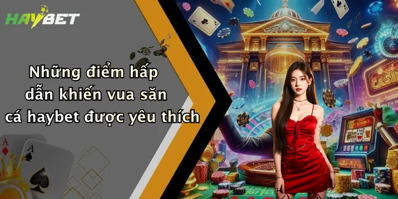 Những điểm hấp dẫn khiến vua săn cá haybet được yêu thích
