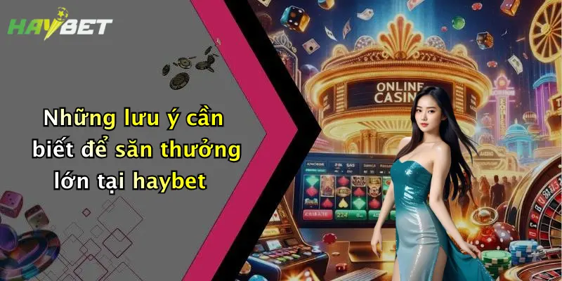 Những lưu ý cần biết để săn thưởng lớn tại haybet