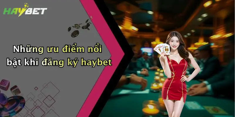 Những ưu điểm nổi bật khi đăng ký haybet