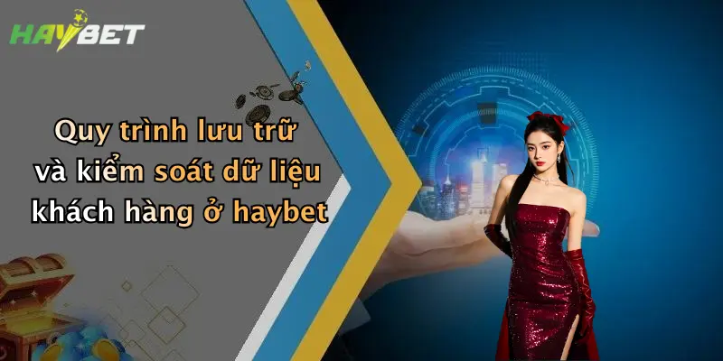 Quy trình lưu trữ và kiểm soát dữ liệu khách hàng ở haybet