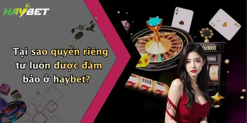 Tại sao quyền riêng tư luôn được đảm bảo ở haybet?