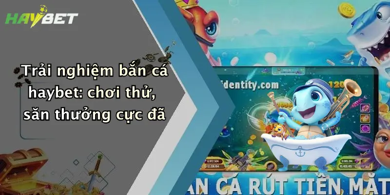 Trải nghiệm bắn cá haybet: chơi thử, săn thưởng cực đã