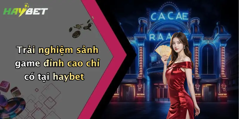 Trải nghiệm sảnh game đỉnh cao chỉ có tại haybet
