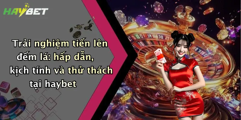 Trải nghiệm tiến lên đếm lá: hấp dẫn, kịch tính và thử thách tại haybet