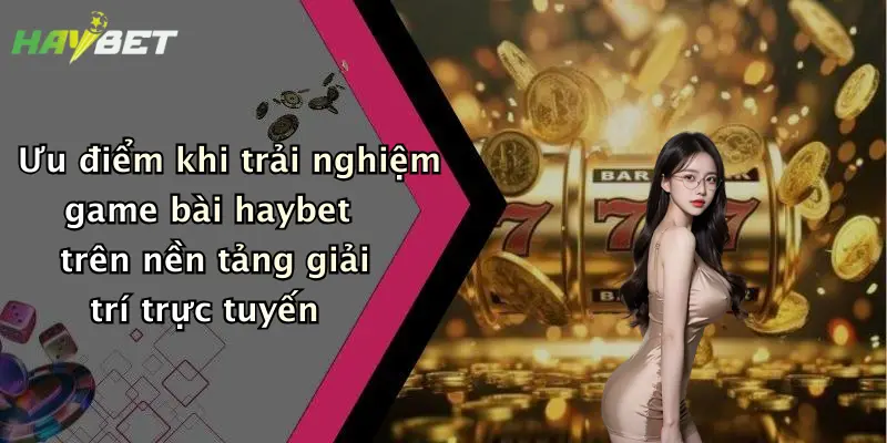 Ưu điểm khi trải nghiệm game bài haybet trên nền tảng giải trí trực tuyến